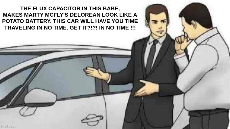 Back to the future..... | THE FLUX CAPACITOR IN THIS BABE, MAKES MARTY MCFLY'S DELOREAN LOOK LIKE A POTATO BATTERY. THIS CAR WILL HAVE YOU TIME TRAVELING IN NO TIME. GET IT?!?! IN NO TIME !!! | image tagged in memes,car salesman slaps roof of car,funny,back to the future,marty mcfly,doc brown | made w/ Imgflip meme maker