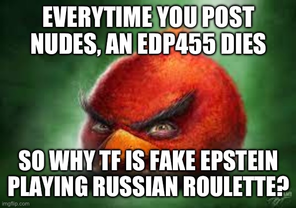Realistic Red Angry Birds | EVERYTIME YOU POST NUDES, AN EDP455 DIES; SO WHY TF IS FAKE EPSTEIN PLAYING RUSSIAN ROULETTE? | image tagged in realistic red angry birds | made w/ Imgflip meme maker