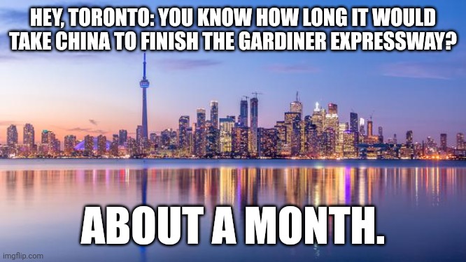 Zero excuse for an estimated 2027 completion date.Oh, but look: you can take the Go train | HEY, TORONTO: YOU KNOW HOW LONG IT WOULD TAKE CHINA TO FINISH THE GARDINER EXPRESSWAY? ABOUT A MONTH. | image tagged in toronto,meanwhile in canada | made w/ Imgflip meme maker