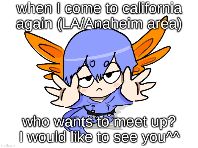 I'm just bored I guess | when I come to california again (LA/Anaheim area); who wants to meet up? I would like to see you^^ | image tagged in ichigo i want up | made w/ Imgflip meme maker
