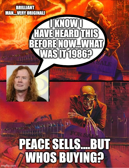 Peace Sells | I KNOW I HAVE HEARD THIS BEFORE NOW...WHAT WAS IT 1986? PEACE SELLS....BUT WHOS BUYING? BRILLIANT MAN....VERY ORIGINAL! | image tagged in peace sells | made w/ Imgflip meme maker