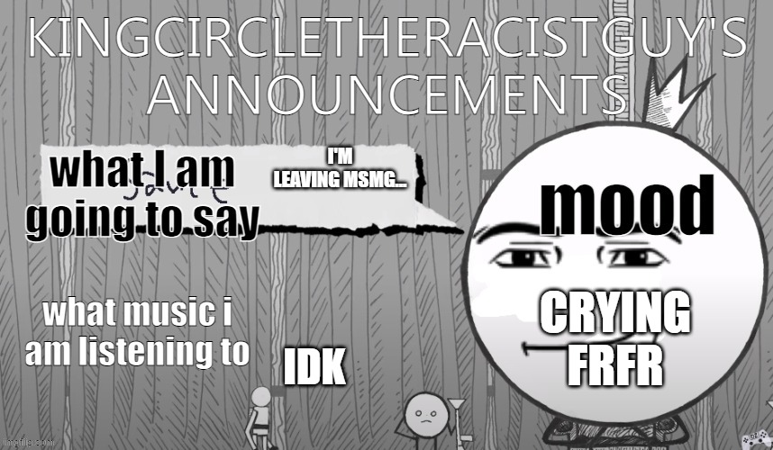 kingcircletheracistguy's announcments | I'M LEAVING MSMG... CRYING FRFR; IDK | image tagged in kingcircletheracistguy's announcments | made w/ Imgflip meme maker