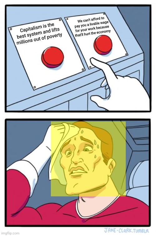 The same people who claim capitalism lifts people out of poverty claim paying workers a livable wage is harmful to capitalism | We can't afford to pay you a livable wage for your work because that'll hurt the economy; Capitalism is the best system and lifts millions out of poverty | image tagged in memes,two buttons,capitalism,economics,political compass,libertarians | made w/ Imgflip meme maker