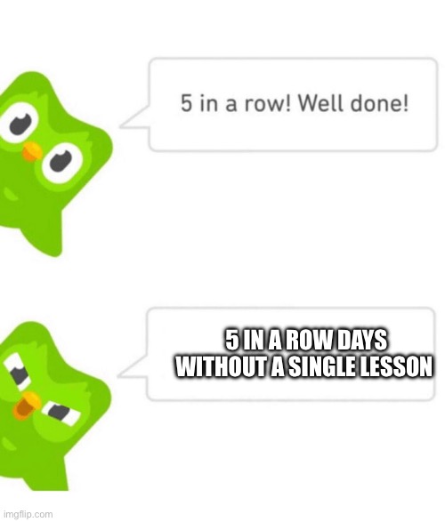 Duolingo 5 in a row | 5 IN A ROW DAYS WITHOUT A SINGLE LESSON | image tagged in duolingo 5 in a row | made w/ Imgflip meme maker