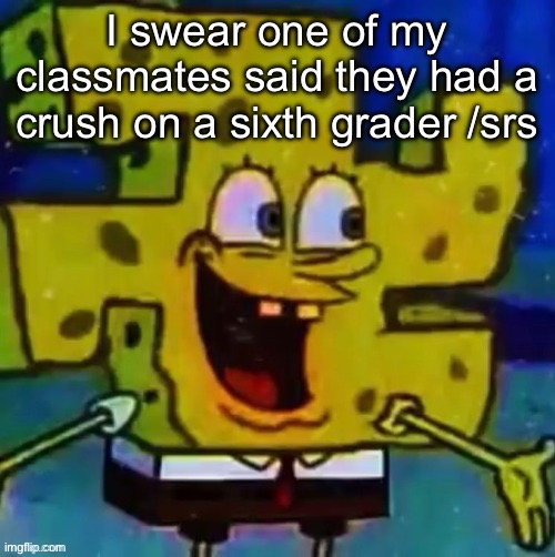 nazi SpongeBob | I swear one of my classmates said they had a crush on a sixth grader /srs | image tagged in nazi spongebob | made w/ Imgflip meme maker