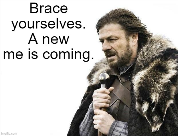 5/20/2024, mark the date. | Brace yourselves. A new me is coming. | image tagged in memes,brace yourselves x is coming | made w/ Imgflip meme maker