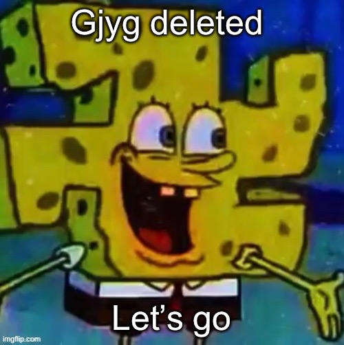 I know I’m late | Gjyg deleted; Let’s go | image tagged in nazi spongebob | made w/ Imgflip meme maker