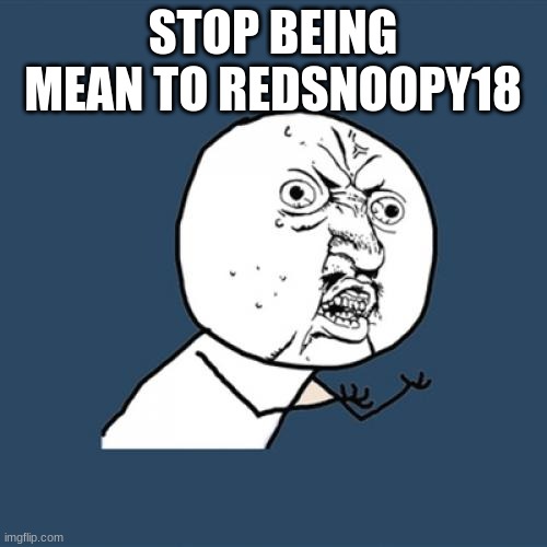 To Swiftclaws | STOP BEING MEAN TO REDSNOOPY18 | image tagged in memes,y u no | made w/ Imgflip meme maker