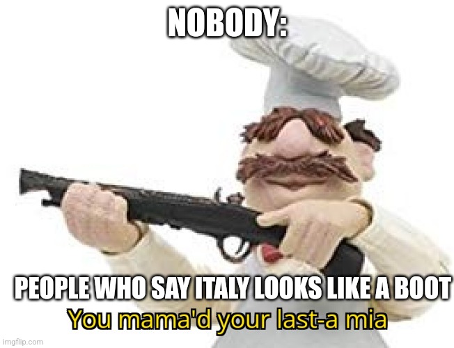People who say Italy looks like a boot | NOBODY:; PEOPLE WHO SAY ITALY LOOKS LIKE A BOOT | image tagged in you mama'd your last-a mia,geography,jpfan102504 | made w/ Imgflip meme maker