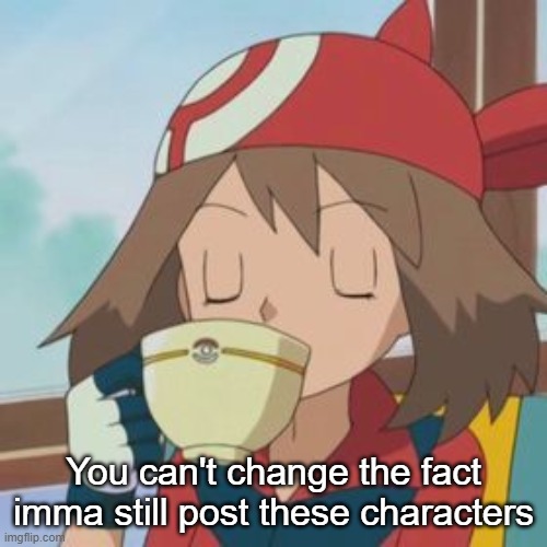 May drinking | You can't change the fact imma still post these characters | image tagged in may drinking | made w/ Imgflip meme maker