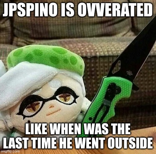 Marie plush with a knife | JPSPINO IS OVVERATED; LIKE WHEN WAS THE LAST TIME HE WENT OUTSIDE | image tagged in marie plush with a knife | made w/ Imgflip meme maker