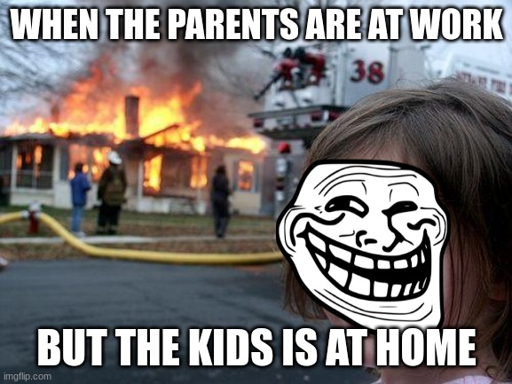 that one kid | WHEN THE PARENTS ARE AT WORK; BUT THE KIDS IS AT HOME | image tagged in memes,disaster girl | made w/ Imgflip meme maker