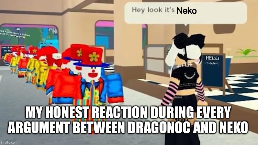 Hey look it's | Neko; MY HONEST REACTION DURING EVERY ARGUMENT BETWEEN DRAGONOC AND NEKO | image tagged in hey look it's | made w/ Imgflip meme maker