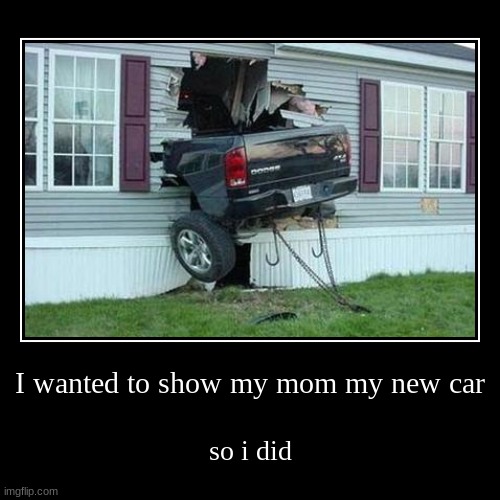 hoped she liked my car | I wanted to show my mom my new car | so i did | image tagged in funny,demotivationals | made w/ Imgflip demotivational maker
