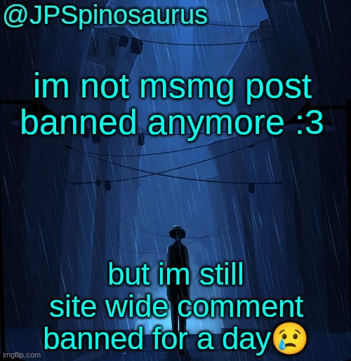 JPSpinosaurus LN announcement temp | im not msmg post banned anymore :3; but im still site wide comment banned for a day😢 | image tagged in jpspinosaurus ln announcement temp | made w/ Imgflip meme maker