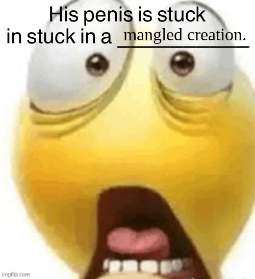 HIS PENIS IS STUCK IN A | mangled creation. | image tagged in his penis is stuck in a | made w/ Imgflip meme maker
