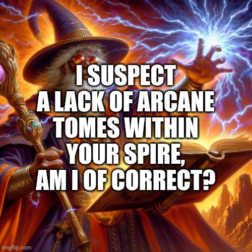 Wizard I cast | I SUSPECT A LACK OF ARCANE TOMES WITHIN YOUR SPIRE, AM I OF CORRECT? | image tagged in wizard i cast,wizard | made w/ Imgflip meme maker