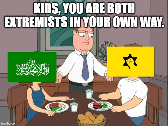 While Hamas is 10x worse the Kach legion, both are still extremists in their own way | KIDS, YOU ARE BOTH EXTREMISTS IN YOUR OWN WAY. | image tagged in kids your both just awful,israel,palestine | made w/ Imgflip meme maker