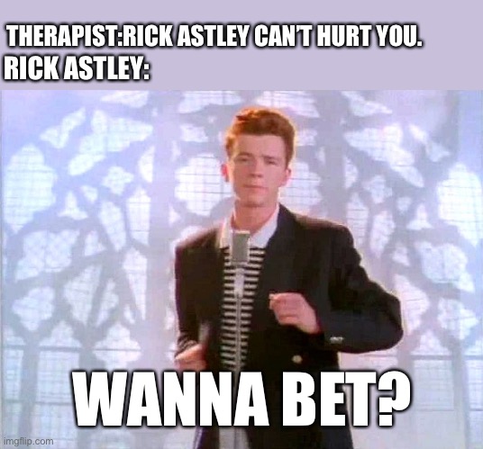 Anything that can’t hurt you can hurt you | THERAPIST:RICK ASTLEY CAN’T HURT YOU. RICK ASTLEY:; WANNA BET? | image tagged in rickrolling | made w/ Imgflip meme maker