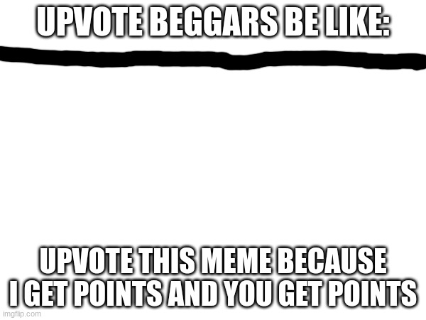 UPVOTE BEGGARS BE LIKE:; UPVOTE THIS MEME BECAUSE I GET POINTS AND YOU GET POINTS | image tagged in memes,funny,upvote beggars | made w/ Imgflip meme maker