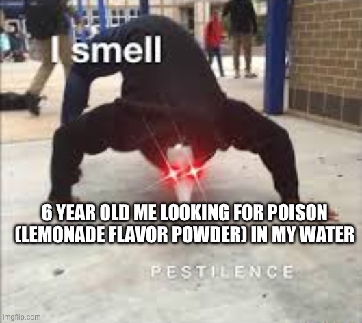 I SMELL PESTILENCE | 6 YEAR OLD ME LOOKING FOR POISON (LEMONADE FLAVOR POWDER) IN MY WATER | image tagged in i smell pestilence | made w/ Imgflip meme maker