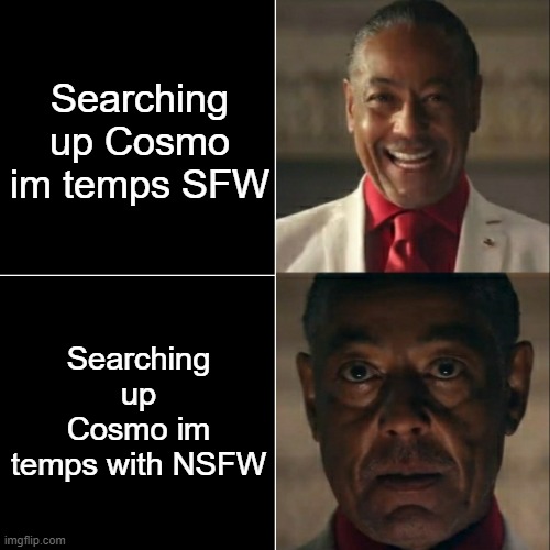 GORE, YIPPEE!!!!!!1 | Searching up Cosmo im temps SFW; Searching up Cosmo im temps with NSFW | image tagged in i was acting or was i | made w/ Imgflip meme maker