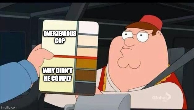 Peter Griffin skin color chart race terrorist blank | OVERZEALOUS
COP; WHY DIDN'T HE COMPLY | image tagged in peter griffin skin color chart race terrorist blank | made w/ Imgflip meme maker