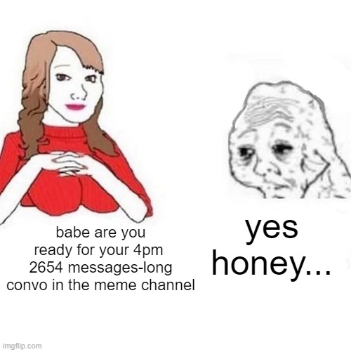 conversation in meme channel | yes honey... babe are you ready for your 4pm 
2654 messages-long
convo in the meme channel | image tagged in yes honey | made w/ Imgflip meme maker