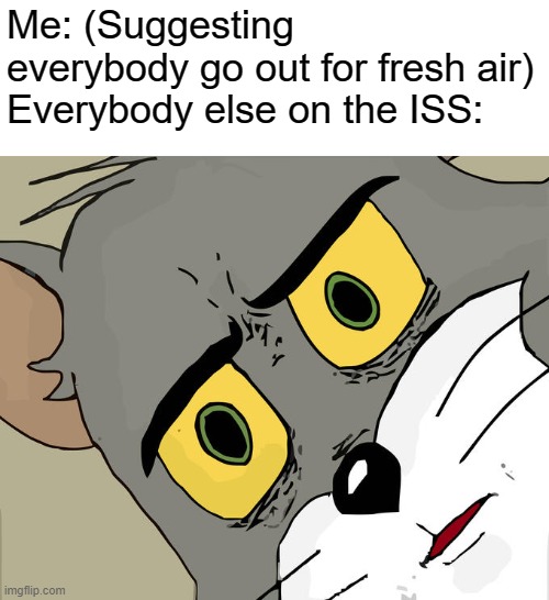 C'mon, staying in here isn't doing you any more good, isn't it? | Me: (Suggesting everybody go out for fresh air)
Everybody else on the ISS: | image tagged in memes,unsettled tom,funny | made w/ Imgflip meme maker