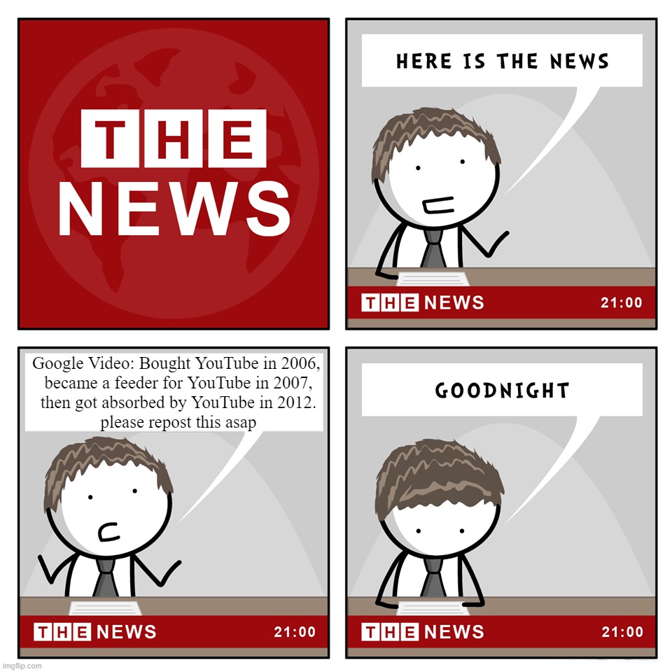 the news | Google Video: Bought YouTube in 2006, 
became a feeder for YouTube in 2007,
then got absorbed by YouTube in 2012.
please repost this asap | image tagged in the news | made w/ Imgflip meme maker