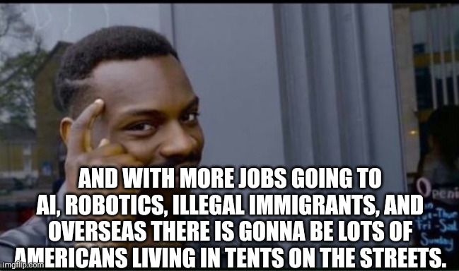 Thinking Black Man | AND WITH MORE JOBS GOING TO AI, ROBOTICS, ILLEGAL IMMIGRANTS, AND OVERSEAS THERE IS GONNA BE LOTS OF AMERICANS LIVING IN TENTS ON THE STREET | image tagged in thinking black man | made w/ Imgflip meme maker