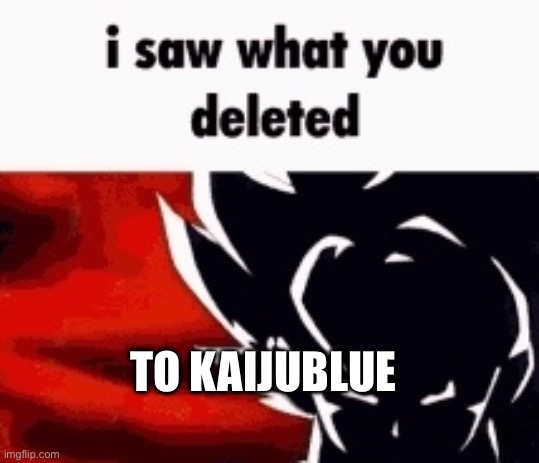 context in comments | TO KAIJUBLUE | image tagged in i saw what you deleted | made w/ Imgflip meme maker