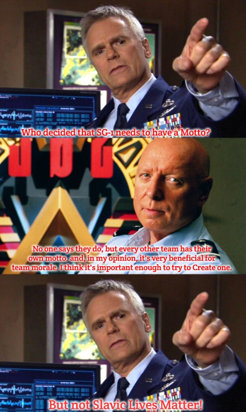 Slavic Stargate | Who decided that SG-1 needs to have a Motto? No one says they do, but every other team has their own motto. and, in my opinion, it's very beneficial for team morale. I think it's important enough to try to Create one. But not Slavic Lives Matter! | image tagged in slavic jack o neill,slavic george hammond,slavic lives matter | made w/ Imgflip meme maker