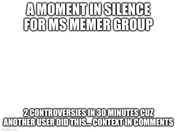 A MOMENT IN SILENCE FOR MS MEMER GROUP; 2 CONTROVERSIES IN 30 MINUTES CUZ ANOTHER USER DID THIS… CONTEXT IN COMMENTS | made w/ Imgflip meme maker