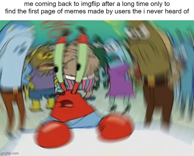 i got so used of seeing Iceu and those other users on my page | me coming back to imgflip after a long time only to find the first page of memes made by users the i never heard of | image tagged in memes,mr krabs blur meme,imgflip | made w/ Imgflip meme maker