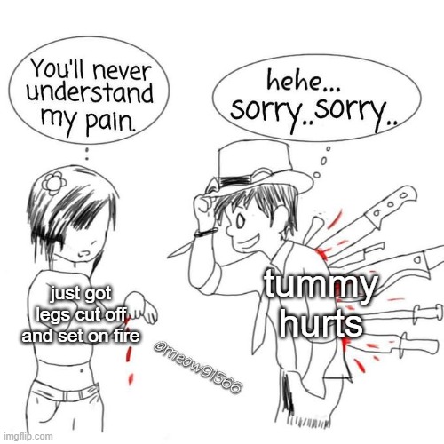 You'll never understand my pain | tummy hurts; just got legs cut off and set on fire | image tagged in you'll never understand my pain | made w/ Imgflip meme maker