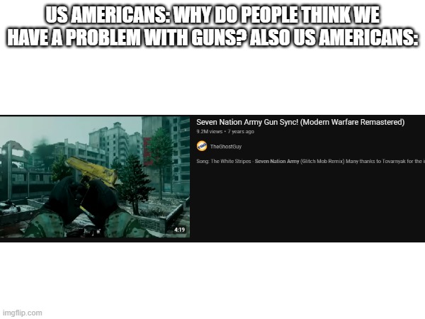 image title | US AMERICANS: WHY DO PEOPLE THINK WE HAVE A PROBLEM WITH GUNS? ALSO US AMERICANS: | image tagged in gaming,guns,america | made w/ Imgflip meme maker