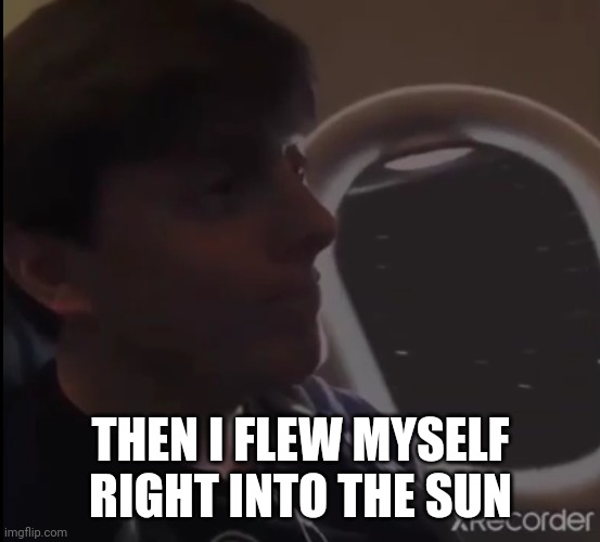 THEN I FLEW MYSELF RIGHT INTO THE SUN | made w/ Imgflip meme maker