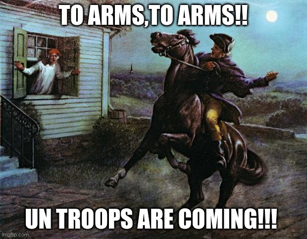 The UN Troops are coming!! | TO ARMS,TO ARMS!! UN TROOPS ARE COMING!!! | image tagged in paul revere,un troops,arms | made w/ Imgflip meme maker