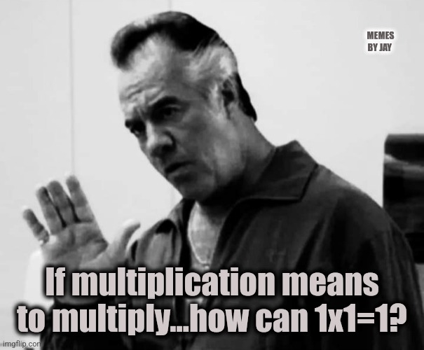Hmm... | MEMES BY JAY; If multiplication means to multiply...how can 1x1=1? | image tagged in math,sopranos,somethings wrong | made w/ Imgflip meme maker