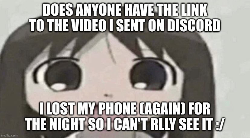 I also don't know if anyone saw the video either (Note: WHY DO I SOUND 9 YEARS OLD LMAO) | DOES ANYONE HAVE THE LINK TO THE VIDEO I SENT ON DISCORD; I LOST MY PHONE (AGAIN) FOR THE NIGHT SO I CAN'T RLLY SEE IT :/ | image tagged in osaka is scary | made w/ Imgflip meme maker