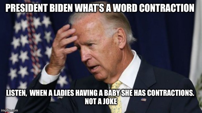 Joe Biden worries | PRESIDENT BIDEN WHAT’S A WORD CONTRACTION; LISTEN,  WHEN A LADIES HAVING A BABY SHE HAS CONTRACTIONS. 

NOT A JOKE | image tagged in joe biden worries | made w/ Imgflip meme maker