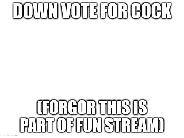 DOWN VOTE FOR COCK; (FORGOR THIS IS PART OF FUN STREAM) | made w/ Imgflip meme maker