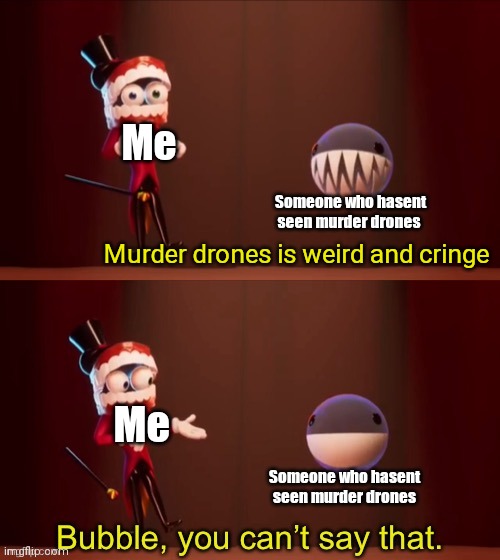 Bubble, you can’t say that | Me; Someone who hasent seen murder drones; Murder drones is weird and cringe; Me; Someone who hasent seen murder drones | image tagged in bubble you can t say that | made w/ Imgflip meme maker