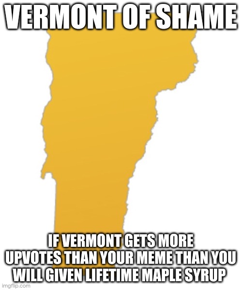 new of shame | VERMONT OF SHAME; IF VERMONT GETS MORE UPVOTES THAN YOUR MEME THAN YOU WILL GIVEN LIFETIME MAPLE SYRUP | image tagged in vermont | made w/ Imgflip meme maker