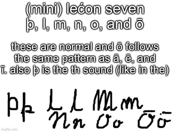 just wanted to put the cursive here | (mini) lećon seven
þ, l, m, n, o, and ō; these are normal and ō follows the same pattern as ā, ē, and ī. also þ is the th sound (like in the) | made w/ Imgflip meme maker
