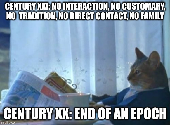 epoch | CENTURY XXI: NO INTERACTION, NO CUSTOMARY, NO 	TRADITION, NO DIRECT CONTACT, NO FAMILY; CENTURY XX: END OF AN EPOCH | image tagged in memes,i should buy a boat cat | made w/ Imgflip meme maker