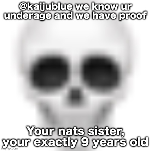 @kaijublue | @kaijublue we know ur underage and we have proof; Your nats sister, your exactly 9 years old | image tagged in skull emoji | made w/ Imgflip meme maker