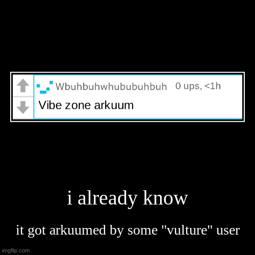 i already know | it got arkuumed by some "vulture" user | image tagged in funny,demotivationals | made w/ Imgflip demotivational maker