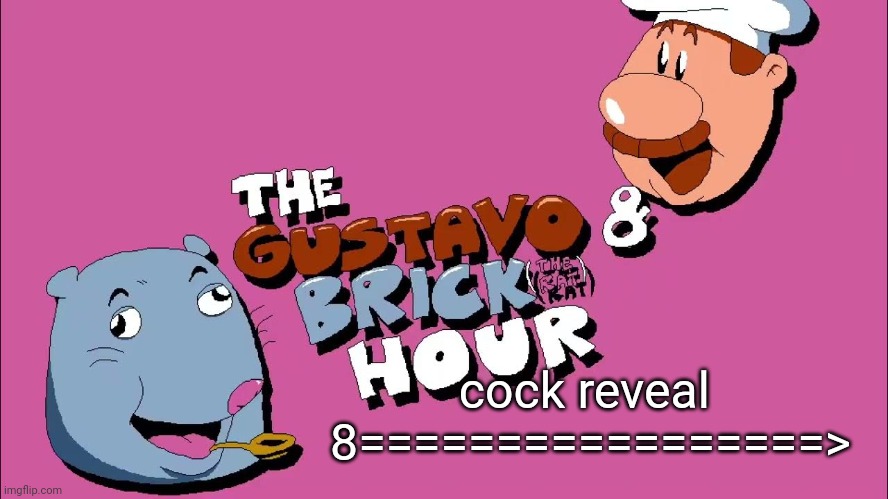 the gustavo and brick hour | cock reveal 
8=================> | image tagged in the gustavo and brick hour | made w/ Imgflip meme maker